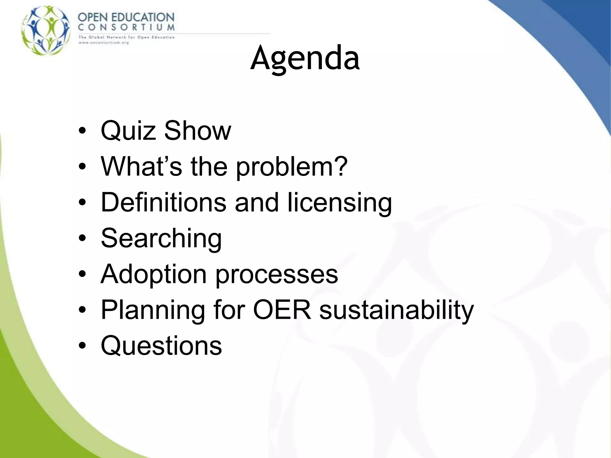 Agenda
• Quiz Show
• What’s the problem?
• Definitions and licensing
• Searching
• Adoption processes
• Planning for OER sustainability
• Questions
 