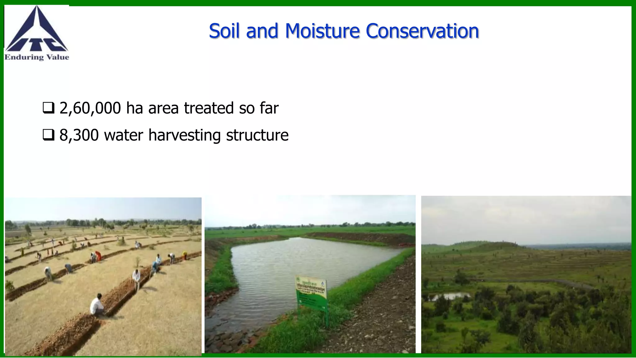 Soil and Moisture Conservation
 2,60,000 ha area treated so far
 8,300 water harvesting structure
 