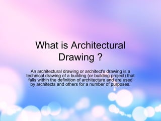 What is Architectural 
Drawing ? 
An architectural drawing or architect's drawing is a 
technical drawing of a building (or building project) that 
falls within the definition of architecture and are used 
by architects and others for a number of purposes. 
 