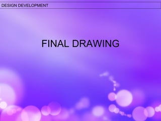 DESIGN DEVELOPMENT 
FINAL DRAWING 
 