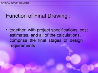 DESIGN DEVELOPMENT 
Function of Final Drawing : 
• together with project specifications, cost 
estimates, and all of the calculations, 
comprise the final stages of design 
requirements 
