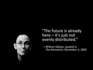 “The future is already
here – it's just not
evenly distributed.”
—William Gibson, quoted in
 The Economist, December 4, 2003
 