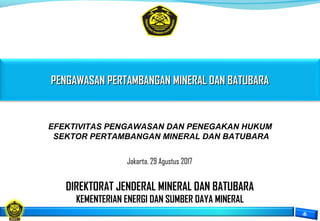 PENGAWASAN PERTAMBANGANPENGAWASAN PERTAMBANGAN MINERAL DAN BATUBARAMINERAL DAN BATUBARA
DIREKTORAT JENDERAL MINERAL DAN BATUBARA
KEMENTERIAN ENERGI DAN SUMBER DAYA MINERAL
Jakarta, 29 Agustus 2017
EFEKTIVITAS PENGAWASAN DAN PENEGAKAN HUKUM
SEKTOR PERTAMBANGAN MINERAL DAN BATUBARA
 