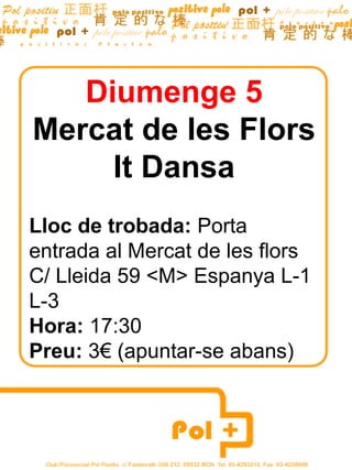 Diumenge 5
Mercat de les Flors
It Dansa
Lloc de trobada: Porta
entrada al Mercat de les flors
C/ Lleida 59 <M> Espanya L-1
L-3
Hora: 17:30
Preu: 3€ (apuntar-se abans)
 