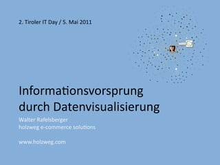 2. Tiroler IT Day / 5. Mai 2011




Informationsvorsprung
durch Datenvisualisierung
Walter Rafelsberger
holzweg e-commerce solutions

www.holzweg.com
 