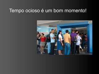 Tempo ocioso é um bom momento!
 
