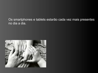 Os smartphones e tablets estarão cada vez mais presentes
no dia a dia.
 