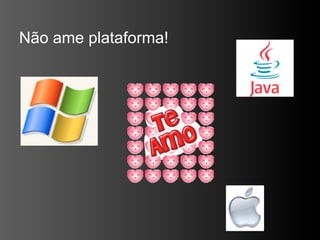Não ame plataforma!
 