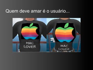 Quem deve amar é o usuário...
 