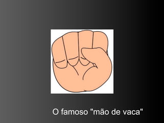 O famoso "mão de vaca"
 