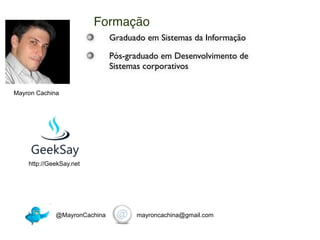 Formação
                              Graduado em Sistemas da Informação

                              Pós-graduado em Desenvolvimento de
                              Sistemas corporativos

Mayron Cachina




    http://GeekSay.net




             @MayronCachina         mayroncachina@gmail.com
 