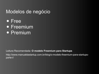 Modelos de negócio

• Free
• Freemium
• Premium
Leitura Recomendada: O modelo Freemium para Startups
http://www.manualdastartup.com.br/blog/o-modelo-freemium-para-startups-
parte-i/
 