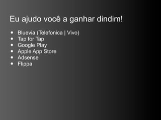 Eu ajudo você a ganhar dindim!
•   Bluevia (Telefonica | Vivo)
•   Tap for Tap
•   Google Play
•   Apple App Store
•   Adsense
•   Flippa
 