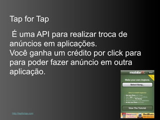 Tap for Tap
É uma API para realizar troca de
anúncios em aplicações.
Você ganha um crédito por click para
para poder fazer anúncio em outra
aplicação.



http://tapfortap.com
 