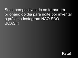 Suas perspectivas de se tornar um
bilionário do dia para noite por inventar
o próximo Instagram NÃO SÃO
BOAS!!!




                                  Fato!
 