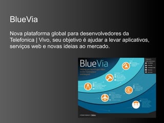 BlueVia
Nova plataforma global para desenvolvedores da
Telefonica | Vivo, seu objetivo é ajudar a levar aplicativos,
serviços web e novas ideias ao mercado.
 
