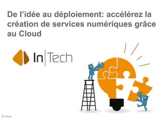 De l’idée au déploiement: accélérez la
création de services numériques grâce
au Cloud
© InTech
 