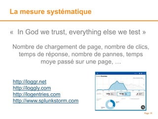 La mesure systématique
Page 19
« In God we trust, everything else we test »
Nombre de chargement de page, nombre de clics,
temps de réponse, nombre de pannes, temps
moye passé sur une page, …
http://loggr.net
http://loggly.com
http://logentries.com
http://www.splunkstorm.com
 