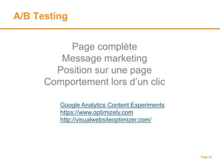 A/B Testing
Page 20
Page complète
Message marketing
Position sur une page
Comportement lors d’un clic
Google Analytics Content Experiments
https://www.optimizely.com
http://visualwebsiteoptimizer.com/
 
