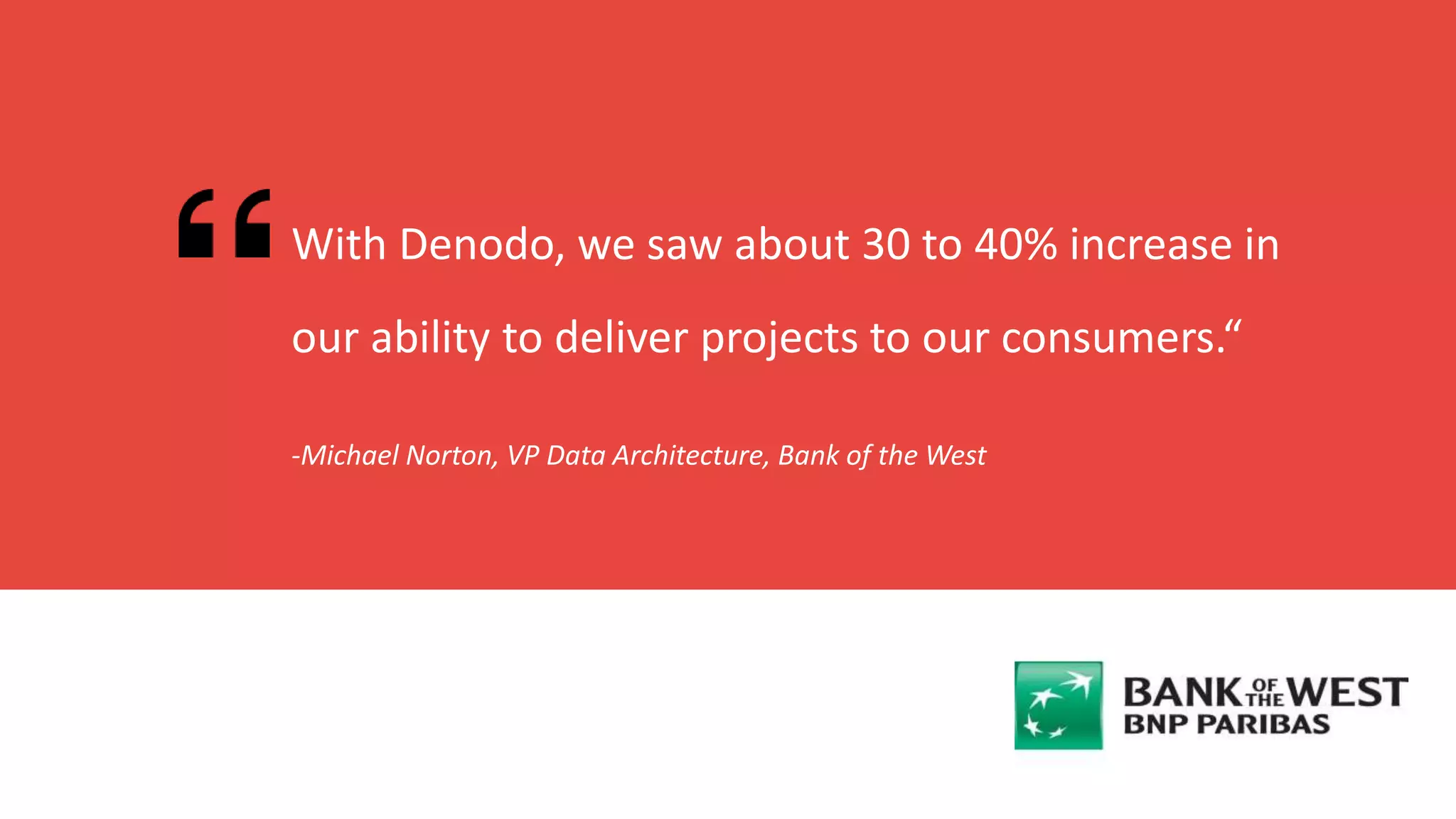 -Michael Norton, VP Data Architecture, Bank of the West
With Denodo, we saw about 30 to 40% increase in
our ability to deliver projects to our consumers.“
 