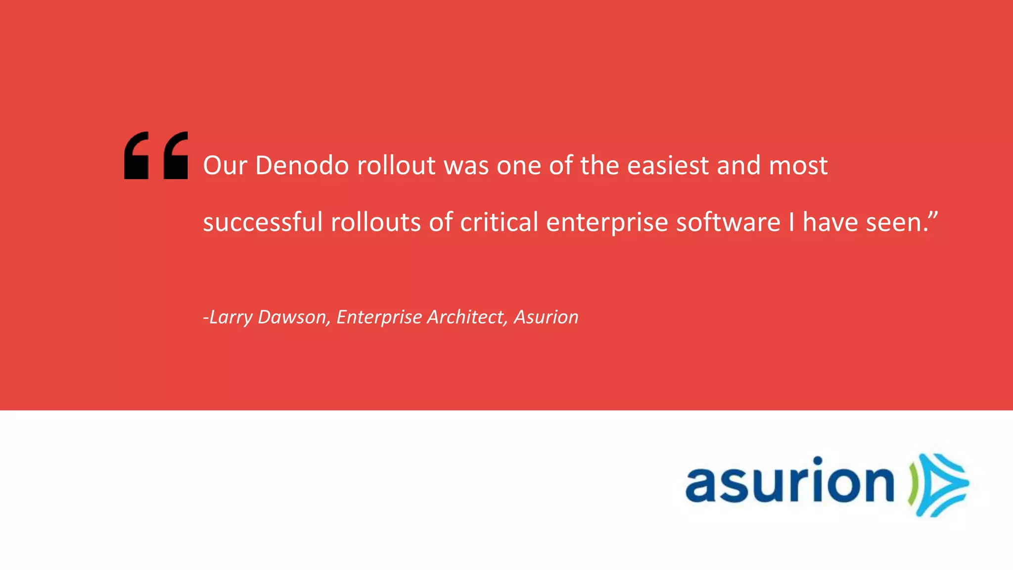 -Larry Dawson, Enterprise Architect, Asurion
Our Denodo rollout was one of the easiest and most
successful rollouts of critical enterprise software I have seen.”
 