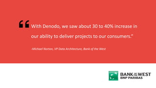 -Michael Norton, VP Data Architecture, Bank of the West
With Denodo, we saw about 30 to 40% increase in
our ability to deliver projects to our consumers.“
 
