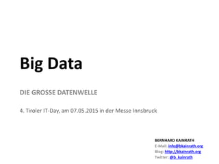 DIE GROSSE DATENWELLE
4. Tiroler IT-Day, am 07.05.2015 in der Messe Innsbruck
Big Data
BERNHARD KAINRATH
E-Mail: info@bkainrath.org
Blog: http://bkainrath.org
Twitter: @b_kainrath
 