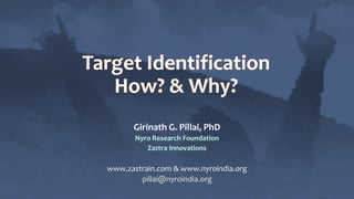 Target Identification
How? & Why?
Girinath G. Pillai, PhD
Nyro Research Foundation
Zastra Innovations
www.zastrain.com & www.nyroindia.org
pillai@nyroindia.org
 