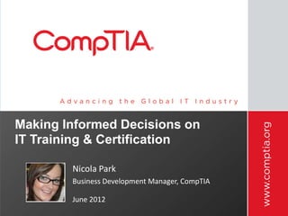 Making Informed Decisions on
IT Training & Certification

        Nicola Park
        Business Development Manager, CompTIA

        June 2012
 