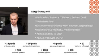 • Co-Founder / Partner в IT Network, Business Craft,
ІТ-Volunteers Fund
• Екс-заступник Міністра МОН з питань цифровізації...