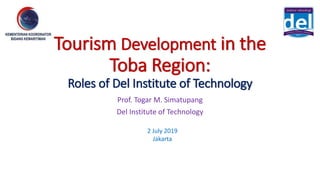 Tourism Development in the
Toba Region:
Roles of Del Institute of Technology
Prof. Togar M. Simatupang
Del Institute of Technology
2 July 2019
Jakarta
 