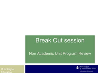 Break Out session

                Non Academic Unit Program Review


IT for Higher
Education
 
