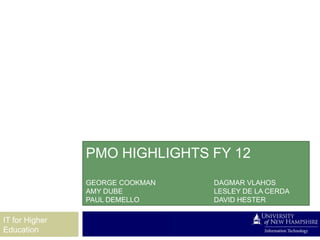 PMO HIGHLIGHTS FY 12
                GEORGE COOKMAN   DAGMAR VLAHOS
                AMY DUBE         LESLEY DE LA CERDA
                PAUL DEMELLO     DAVID HESTER

IT for Higher
Education
 