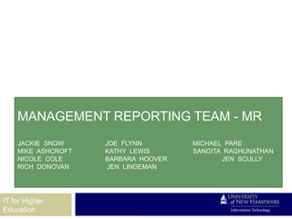MANAGEMENT REPORTING TEAM - MR
    JACKIE SNOW     JOE FLYNN        MICHAEL PARE
    MIKE ASHCROFT   KATHY LEWIS      SANGITA RAGHUNATHAN
    NICOLE COLE     BARBARA HOOVER          JEN SCULLY
    RICH DONOVAN     JEN LINGEMAN




IT for Higher
Education
 