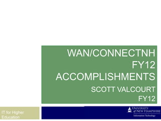 STRATEGIC
                     TECHNOLOGY
                         BTOP/SBI
                  WAN/CONNECTNH
                            FY12
                ACCOMPLISHMENTS
                      SCOTT VALCOURT
                                 FY12
IT for Higher
Education
 