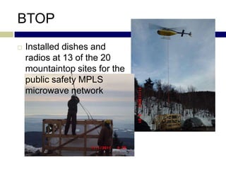BTOP
   Installed dishes and
    radios at 13 of the 20
    mountaintop sites for the
    public safety MPLS
    microwave network
 
