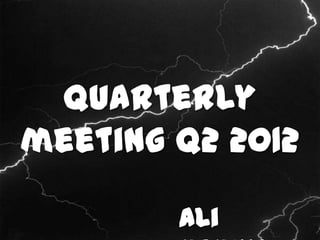 Quarterly
meeting Q2 2012

        Ali
 