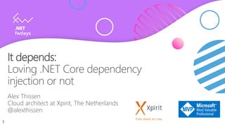 1
It depends:
Loving .NET Core dependency
injection or not
Alex Thissen
Cloud architect at Xpirit, The Netherlands
@alexthissen
 