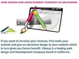 If you want to increase your revenue, first make your
website and give an attractive design to your website which
in turn gives you future benefit. Vbeasy is a leading web
design and Development Company based in California.
 