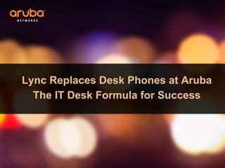 Lync Replaces Desk Phones at Aruba
The IT Desk Formula for Success
 