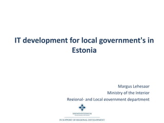 IT development for local government's in Estonia Margus Lehesaar Ministry of the Interior Regional- and Local government department 