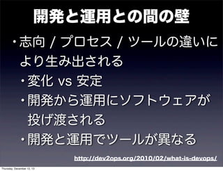 開発と運用との間の壁

• 志向 / プロセス / ツールの違いに
より生み出される
• 変化 vs 安定
• 開発から運用にソフトウェアが
投げ渡される
• 開発と運用でツールが異なる
http://dev2ops.org/2010/02/what-is-devops/
Thursday, December 12, 13

 