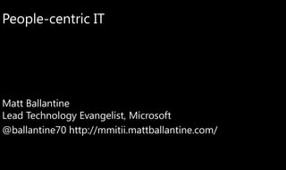 People-centric IT




Matt Ballantine
Lead Technology Evangelist, Microsoft
@ballantine70 http://mmitii.mattballantine.com/
 