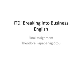 ITDi Breaking into Business
English
Final assignment
Theodora Papapanagiotou
 
