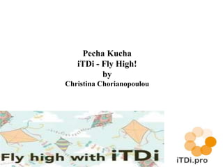 Pecha Kucha 
iTDi - Fly High! 
by 
Christina Chorianopoulou 
 