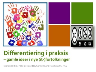 + 
Differentiering i praksis 
– gamle ideer i nye (it-)fortolkninger 
Marianne Riis , Palle Bergstedt & Carsten Lund Rasmussen, NCE 
 