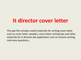 It director cover letter
This ppt file includes useful materials for writing cover letter
such as cover letter samples, cover letter writing tips and other
materials for It director job application such as resume writing,
interview questions…

 