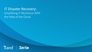 IT Disaster Recovery:
Simplifying IT Resilience With
the Help of the Cloud
 