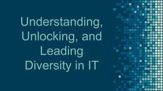 Understanding,
Unlocking, and
Leading
Diversity in IT
 