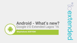 Google I/O Extended Lagos ’16
2016moyinoluwaMoyinoluwa ADEYEMI
Android - What’s new?
 